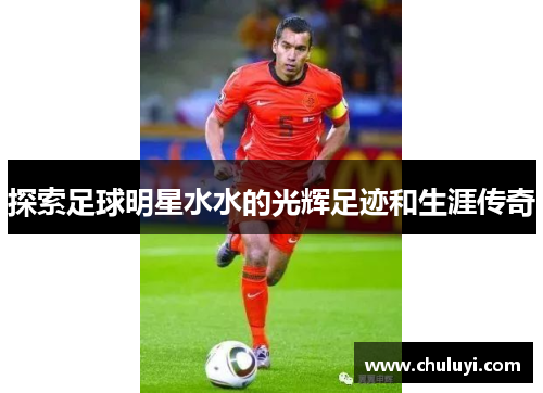 探索足球明星水水的光辉足迹和生涯传奇