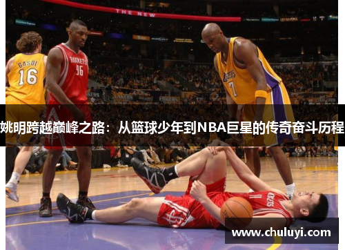 姚明跨越巅峰之路：从篮球少年到NBA巨星的传奇奋斗历程