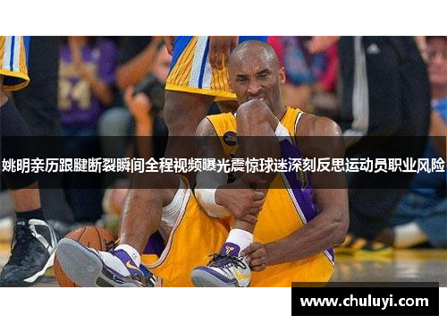 姚明亲历跟腱断裂瞬间全程视频曝光震惊球迷深刻反思运动员职业风险