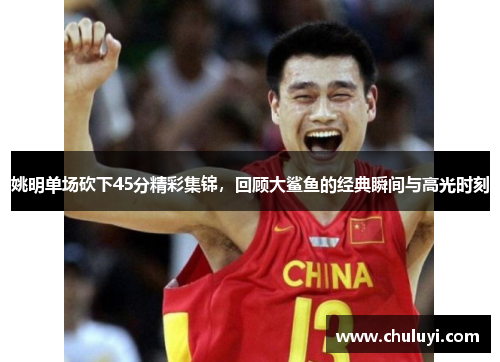 姚明单场砍下45分精彩集锦，回顾大鲨鱼的经典瞬间与高光时刻