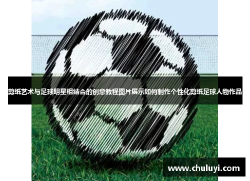 剪纸艺术与足球明星相结合的创意教程图片展示如何制作个性化剪纸足球人物作品