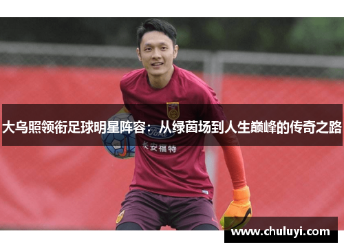 大乌照领衔足球明星阵容：从绿茵场到人生巅峰的传奇之路