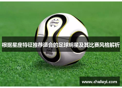 根据星座特征推荐适合的足球明星及其比赛风格解析