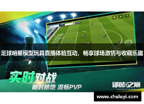 足球明星模型玩具直播体验互动，畅享球场激情与收藏乐趣