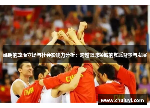 姚明的政治立场与社会影响力分析：跨越篮球领域的党派背景与发展