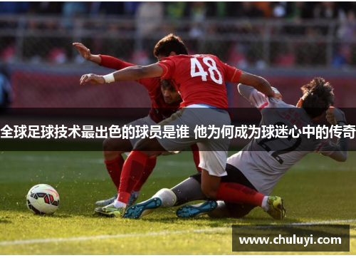 全球足球技术最出色的球员是谁 他为何成为球迷心中的传奇