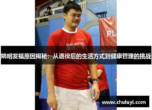 姚明发福原因揭秘：从退役后的生活方式到健康管理的挑战