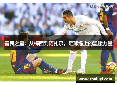 善良之星：从梅西到阿扎尔，足球场上的温暖力量