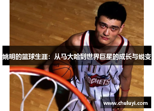 姚明的篮球生涯：从马大哈到世界巨星的成长与蜕变