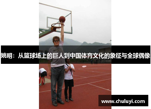 姚明：从篮球场上的巨人到中国体育文化的象征与全球偶像