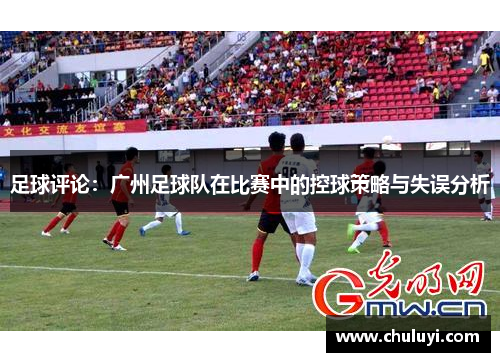 足球评论：广州足球队在比赛中的控球策略与失误分析
