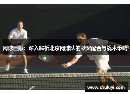 网球巨献：深入解析北京网球队的默契配合与战术策略