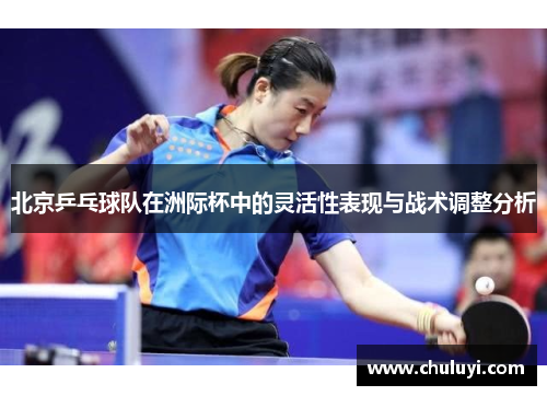 北京乒乓球队在洲际杯中的灵活性表现与战术调整分析