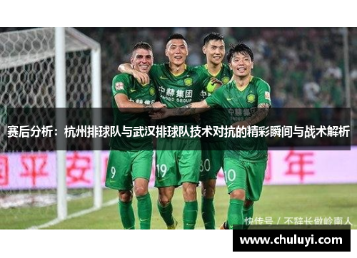 赛后分析：杭州排球队与武汉排球队技术对抗的精彩瞬间与战术解析
