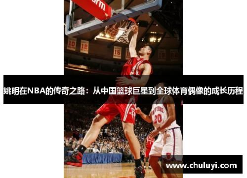 姚明在NBA的传奇之路：从中国篮球巨星到全球体育偶像的成长历程