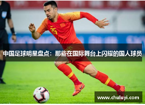 中国足球明星盘点：那些在国际舞台上闪耀的国人球员