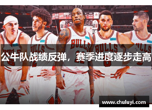 公牛队战绩反弹，赛季进度逐步走高