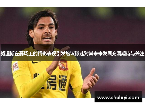 努涅斯在赛场上的精彩表现引发热议球迷对其未来发展充满期待与关注