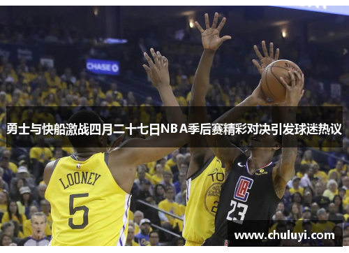 勇士与快船激战四月二十七日NBA季后赛精彩对决引发球迷热议