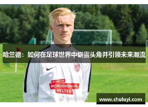 哈兰德：如何在足球世界中崭露头角并引领未来潮流