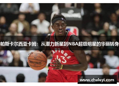 帕斯卡尔西亚卡姆：从潜力新星到NBA超级明星的华丽转身