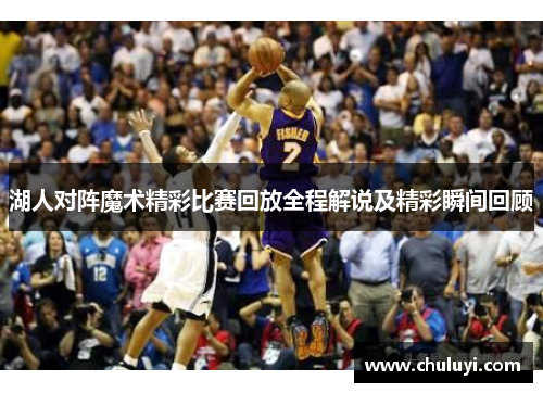 湖人对阵魔术精彩比赛回放全程解说及精彩瞬间回顾
