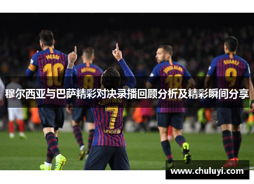 穆尔西亚与巴萨精彩对决录播回顾分析及精彩瞬间分享