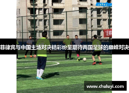 菲律宾与中国主场对决精彩纷呈期待两国足球的巅峰对决