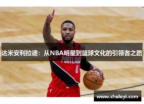 达米安利拉德：从NBA明星到篮球文化的引领者之路